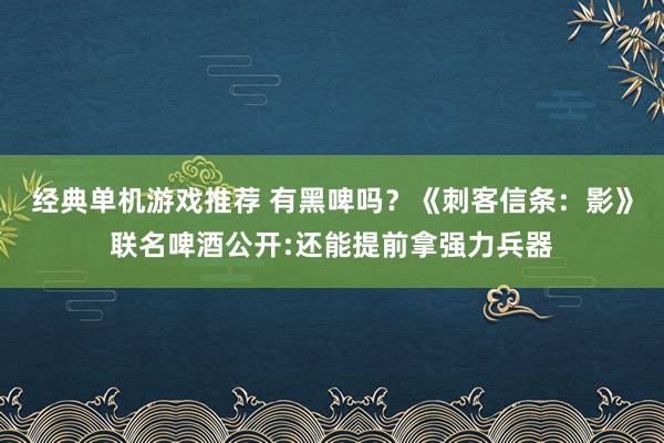 经典单机游戏推荐 有黑啤吗？《刺客信条：影》联名啤酒公开:还能提前拿强力兵器