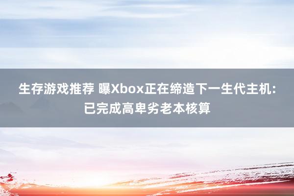 生存游戏推荐 曝Xbox正在缔造下一生代主机:已完成高卑劣老本核算