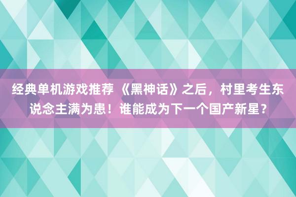 经典单机游戏推荐 《黑神话》之后，村里考生东说念主满为患！谁能成为下一个国产新星？