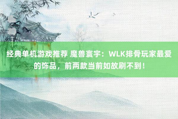 经典单机游戏推荐 魔兽寰宇：WLK排骨玩家最爱的饰品，前两款当前如故刷不到！