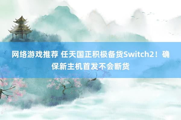 网络游戏推荐 任天国正积极备货Switch2！确保新主机首发不会断货