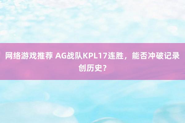 网络游戏推荐 AG战队KPL17连胜，能否冲破记录创历史？