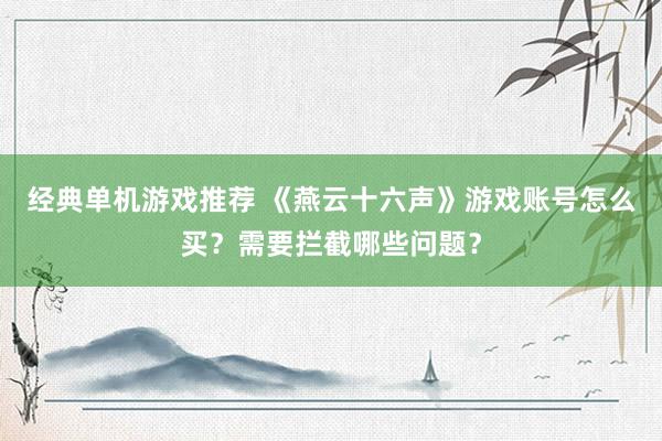 经典单机游戏推荐 《燕云十六声》游戏账号怎么买？需要拦截哪些问题？