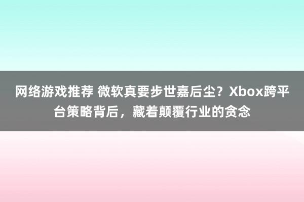 网络游戏推荐 微软真要步世嘉后尘？Xbox跨平台策略背后，藏着颠覆行业的贪念