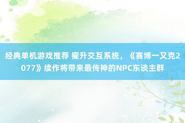 经典单机游戏推荐 擢升交互系统，《赛博一又克2077》续作将带来最传神的NPC东谈主群