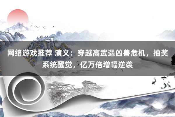 网络游戏推荐 演义：穿越高武遇凶兽危机，抽奖系统醒觉，亿万倍增幅逆袭