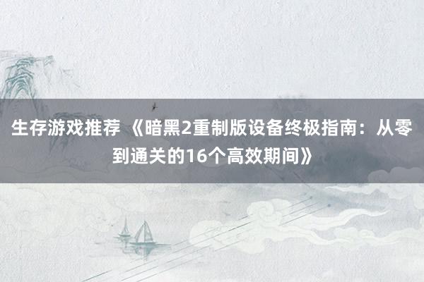 生存游戏推荐 《暗黑2重制版设备终极指南：从零到通关的16个高效期间》