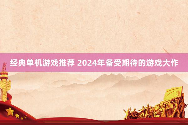 经典单机游戏推荐 2024年备受期待的游戏大作