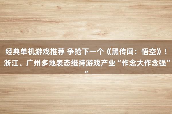 经典单机游戏推荐 争抢下一个《黑传闻：悟空》！ 浙江、广州多地表态维持游戏产业“作念大作念强”