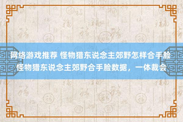 网络游戏推荐 怪物猎东说念主郊野怎样合手脸 怪物猎东说念主郊野合手脸数据，一体裁会