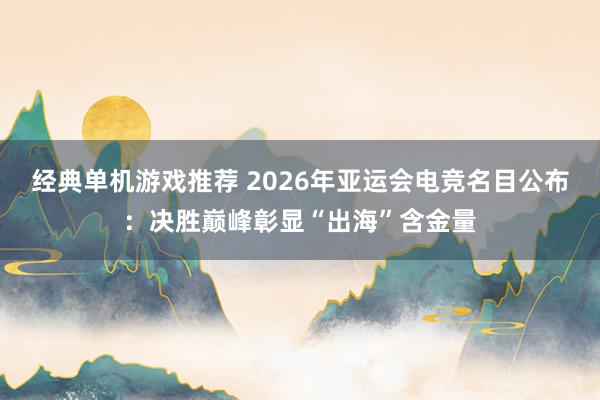 经典单机游戏推荐 2026年亚运会电竞名目公布：决胜巅峰彰显“出海”含金量