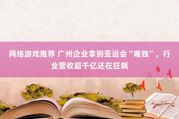 网络游戏推荐 广州企业拿到亚运会“唯独”，行业营收超千亿还在狂飙