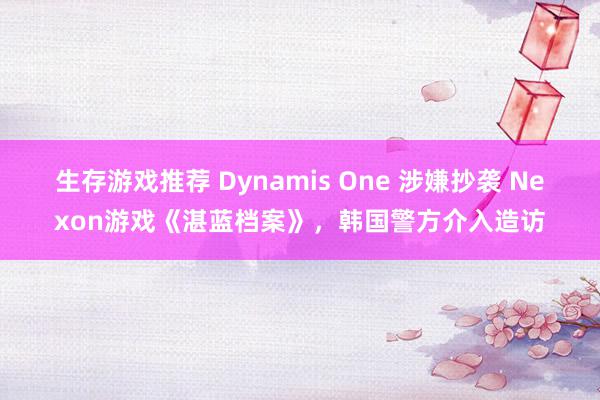 生存游戏推荐 Dynamis One 涉嫌抄袭 Nexon游戏《湛蓝档案》，韩国警方介入造访