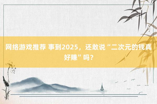 网络游戏推荐 事到2025，还敢说“二次元的钱真好赚”吗？