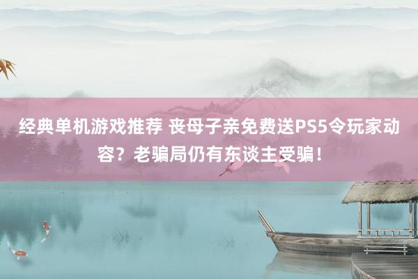 经典单机游戏推荐 丧母子亲免费送PS5令玩家动容？老骗局仍有东谈主受骗！