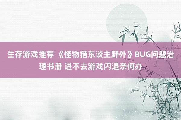 生存游戏推荐 《怪物猎东谈主野外》BUG问题治理书册 进不去游戏闪退奈何办