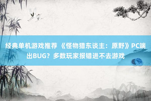 经典单机游戏推荐 《怪物猎东谈主：原野》PC端出BUG？多数玩家报错进不去游戏