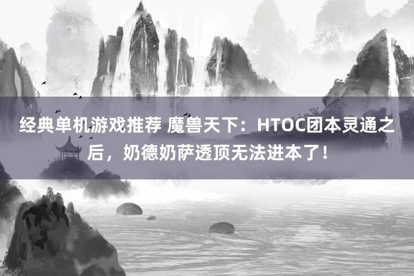 经典单机游戏推荐 魔兽天下：HTOC团本灵通之后，奶德奶萨透顶无法进本了！