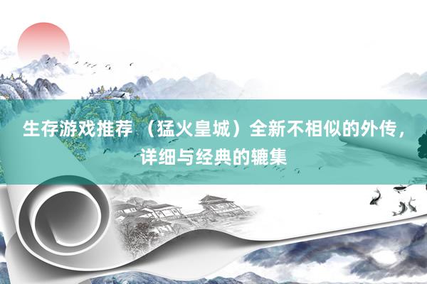 生存游戏推荐 （猛火皇城）全新不相似的外传，详细与经典的辘集