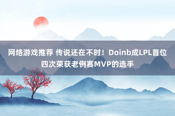 网络游戏推荐 传说还在不时！Doinb成LPL首位四次荣获老例赛MVP的选手