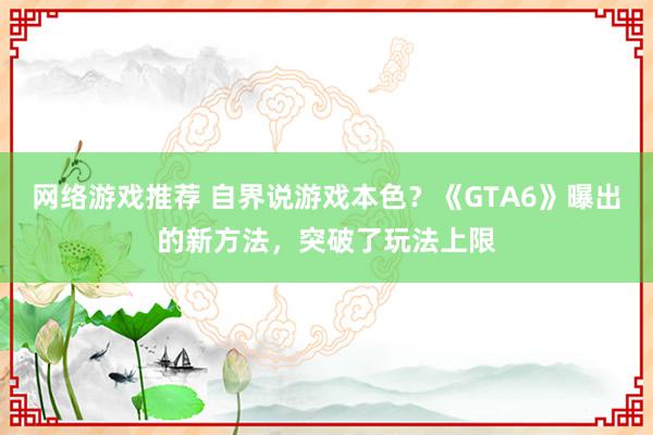 网络游戏推荐 自界说游戏本色？《GTA6》曝出的新方法，突破了玩法上限