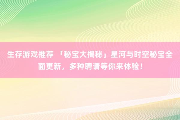 生存游戏推荐 「秘宝大揭秘」星河与时空秘宝全面更新，多种聘请等你来体验！