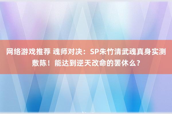 网络游戏推荐 魂师对决：SP朱竹清武魂真身实测敷陈！能达到逆天改命的罢休么？