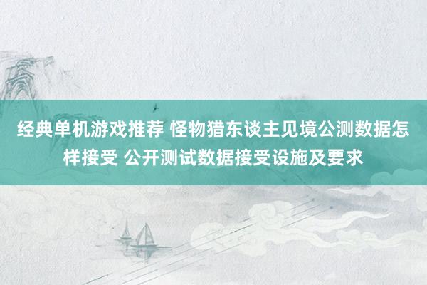 经典单机游戏推荐 怪物猎东谈主见境公测数据怎样接受 公开测试数据接受设施及要求