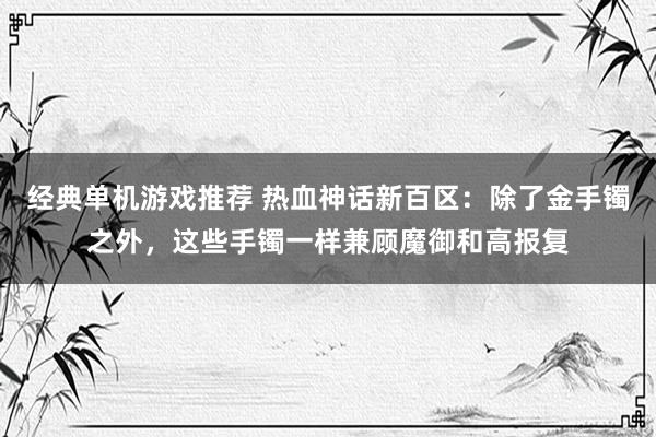 经典单机游戏推荐 热血神话新百区：除了金手镯之外，这些手镯一样兼顾魔御和高报复