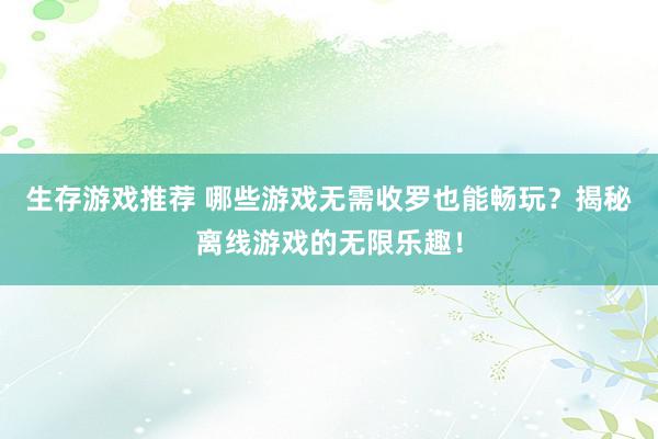 生存游戏推荐 哪些游戏无需收罗也能畅玩？揭秘离线游戏的无限乐趣！