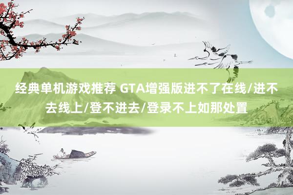 经典单机游戏推荐 GTA增强版进不了在线/进不去线上/登不进去/登录不上如那处置