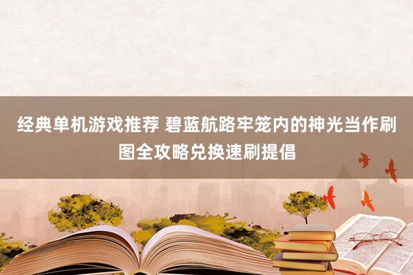 经典单机游戏推荐 碧蓝航路牢笼内的神光当作刷图全攻略兑换速刷提倡