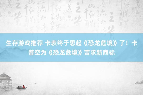 生存游戏推荐 卡表终于思起《恐龙危境》了！卡普空为《恐龙危境》苦求新商标