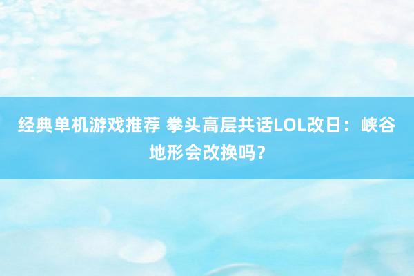 经典单机游戏推荐 拳头高层共话LOL改日：峡谷地形会改换吗？