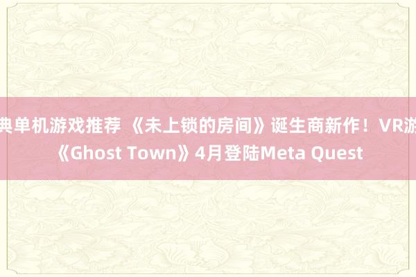 经典单机游戏推荐 《未上锁的房间》诞生商新作！VR游戏《Ghost Town》4月登陆Meta Quest