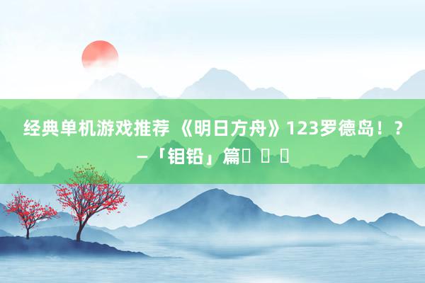 经典单机游戏推荐 《明日方舟》123罗德岛！？—「钼铅」篇​​​