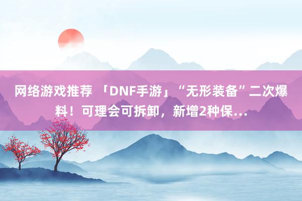 网络游戏推荐 「DNF手游」“无形装备”二次爆料！可理会可拆卸，新增2种保…